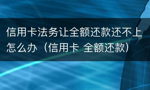 信用卡法务让全额还款还不上怎么办（信用卡 全额还款）