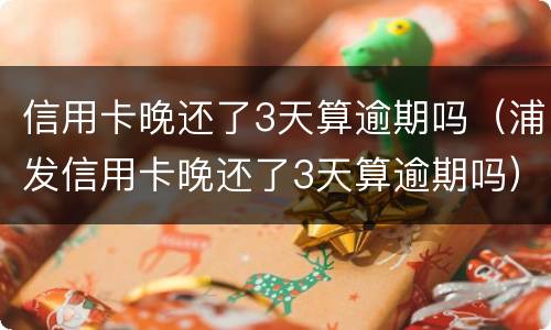 信用卡晚还了3天算逾期吗（浦发信用卡晚还了3天算逾期吗）