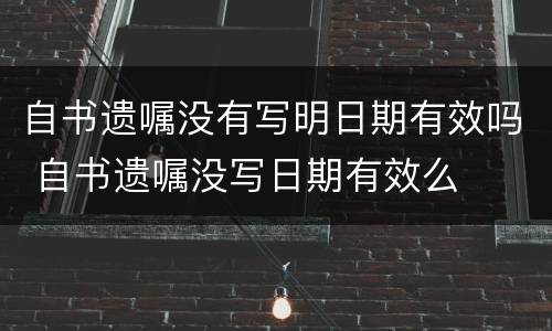 自书遗嘱没有写明日期有效吗 自书遗嘱没写日期有效么