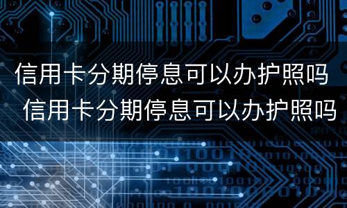 信用卡分期停息可以办护照吗 信用卡分期停息可以办护照吗安全吗