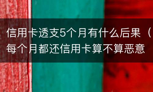 信用卡透支5个月有什么后果（每个月都还信用卡算不算恶意透支）