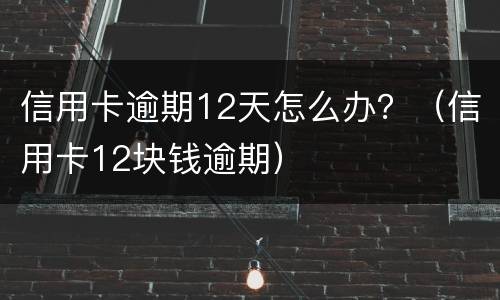 信用卡逾期12天怎么办？（信用卡12块钱逾期）