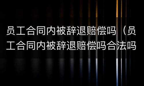 员工合同内被辞退赔偿吗（员工合同内被辞退赔偿吗合法吗）