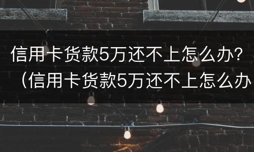 信用卡货款5万还不上怎么办？（信用卡货款5万还不上怎么办呢）