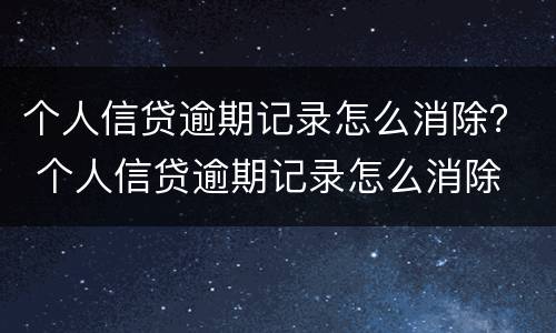 个人信贷逾期记录怎么消除？ 个人信贷逾期记录怎么消除