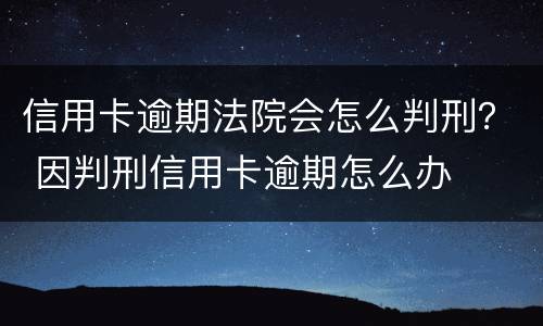 信用卡逾期法院会怎么判刑？ 因判刑信用卡逾期怎么办