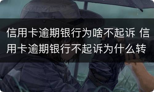 信用卡逾期银行为啥不起诉 信用卡逾期银行不起诉为什么转给三方催收