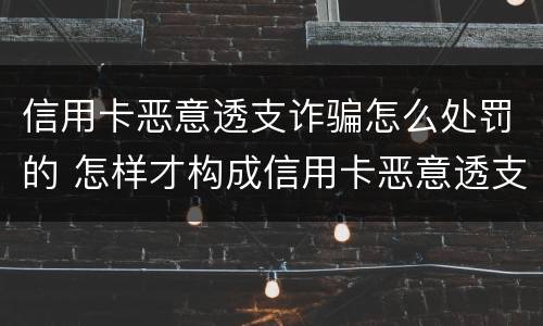 信用卡恶意透支诈骗怎么处罚的 怎样才构成信用卡恶意透支罪