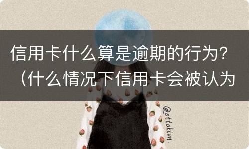 信用卡什么算是逾期的行为？（什么情况下信用卡会被认为严重逾期）