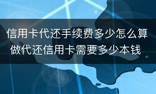信用卡代还手续费多少怎么算 做代还信用卡需要多少本钱