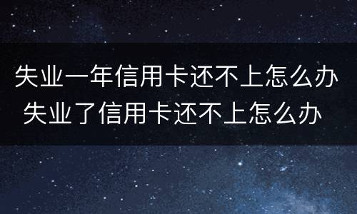 失业一年信用卡还不上怎么办 失业了信用卡还不上怎么办