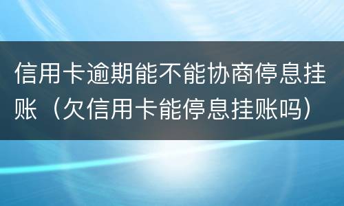 信用卡逾期能不能协商停息挂账（欠信用卡能停息挂账吗）