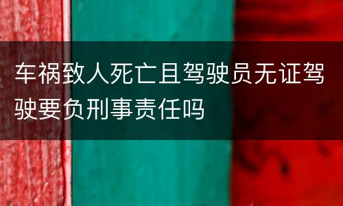 车祸致人死亡且驾驶员无证驾驶要负刑事责任吗