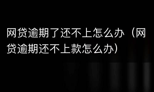 网贷逾期了还不上怎么办（网贷逾期还不上款怎么办）