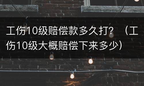 工伤10级赔偿款多久打？（工伤10级大概赔偿下来多少）