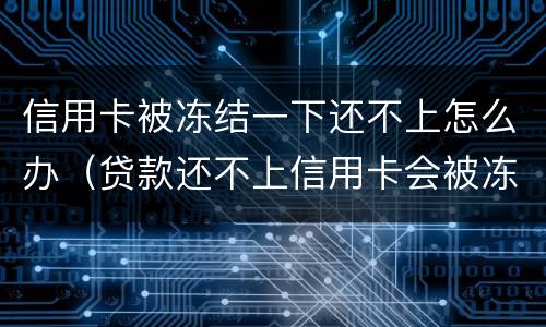 信用卡被冻结一下还不上怎么办（贷款还不上信用卡会被冻结吗）