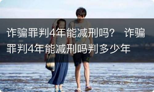 诈骗罪判4年能减刑吗？ 诈骗罪判4年能减刑吗判多少年