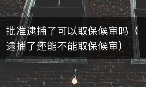 批准逮捕了可以取保候审吗（逮捕了还能不能取保候审）