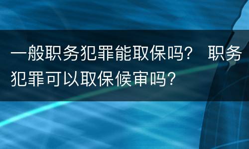 一般职务犯罪能取保吗？ 职务犯罪可以取保候审吗?