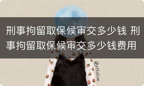 刑事拘留取保候审交多少钱 刑事拘留取保候审交多少钱费用