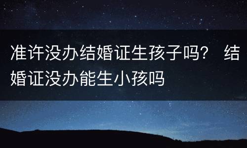 准许没办结婚证生孩子吗？ 结婚证没办能生小孩吗
