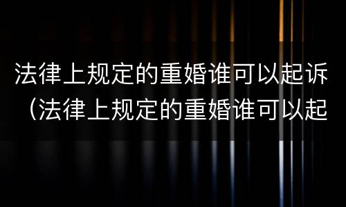 法律上规定的重婚谁可以起诉（法律上规定的重婚谁可以起诉呢）
