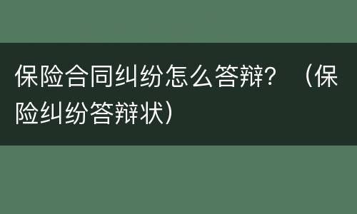 保险合同纠纷怎么答辩？（保险纠纷答辩状）