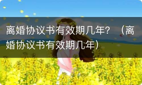 离婚协议书有效期几年？（离婚协议书有效期几年）