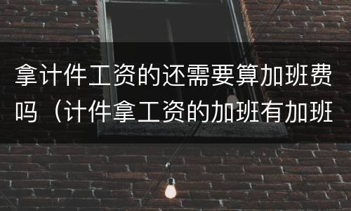 拿计件工资的还需要算加班费吗（计件拿工资的加班有加班费吗）