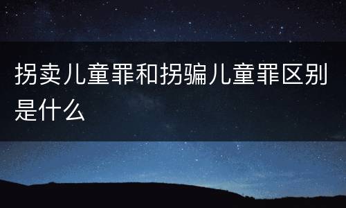 拐卖儿童罪和拐骗儿童罪区别是什么