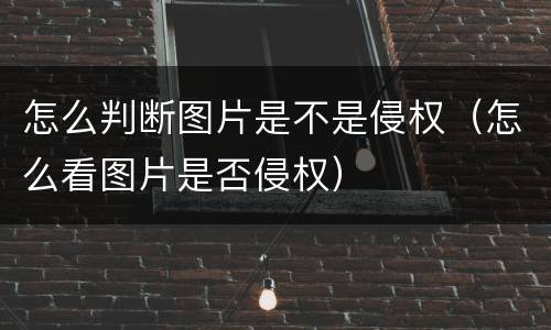 怎么判断图片是不是侵权（怎么看图片是否侵权）