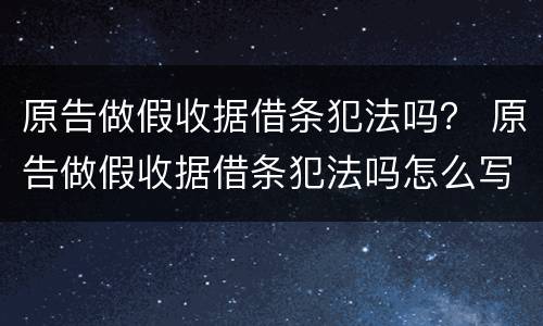 原告做假收据借条犯法吗？ 原告做假收据借条犯法吗怎么写
