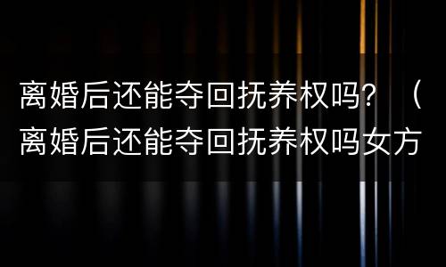 离婚后还能夺回抚养权吗？（离婚后还能夺回抚养权吗女方）