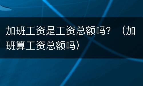 加班工资是工资总额吗？（加班算工资总额吗）