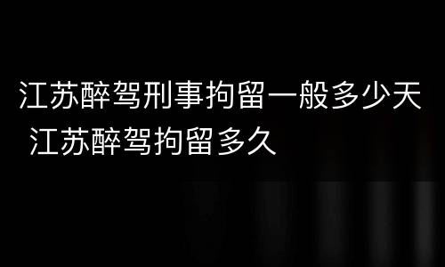 江苏醉驾刑事拘留一般多少天 江苏醉驾拘留多久