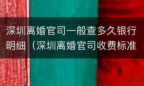 深圳离婚官司一般查多久银行明细（深圳离婚官司收费标准）