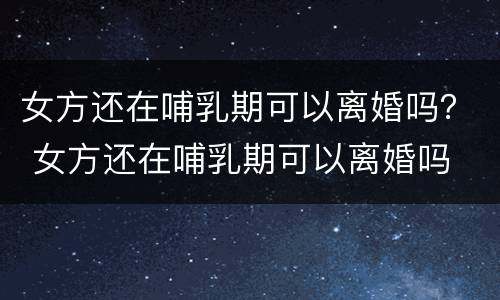 女方还在哺乳期可以离婚吗？ 女方还在哺乳期可以离婚吗