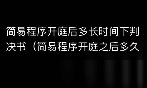 简易程序开庭后多长时间下判决书（简易程序开庭之后多久下判决书）
