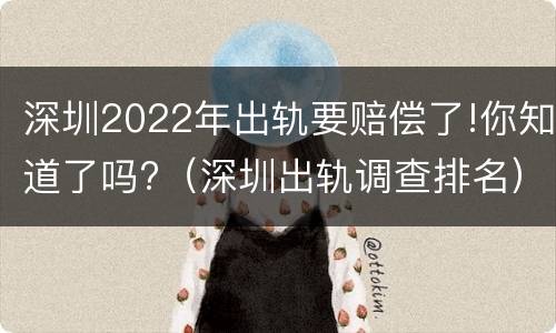 深圳2022年出轨要赔偿了!你知道了吗?（深圳出轨调查排名）