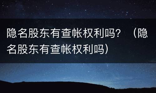 隐名股东有查帐权利吗？（隐名股东有查帐权利吗）