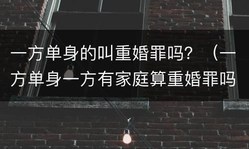 一方单身的叫重婚罪吗？（一方单身一方有家庭算重婚罪吗）