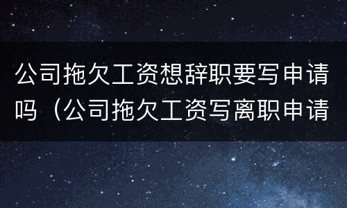 公司拖欠工资想辞职要写申请吗（公司拖欠工资写离职申请还是辞职报告?）