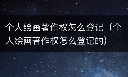 个人绘画著作权怎么登记（个人绘画著作权怎么登记的）