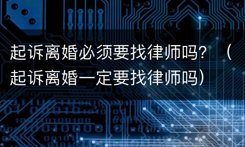 起诉离婚必须要找律师吗？（起诉离婚一定要找律师吗）