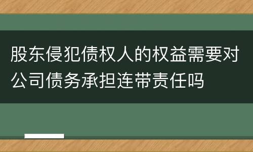 股东侵犯债权人的权益需要对公司债务承担连带责任吗