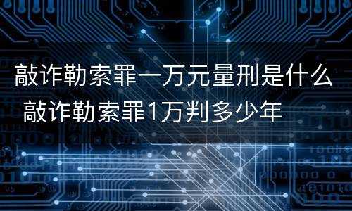 敲诈勒索罪一万元量刑是什么 敲诈勒索罪1万判多少年