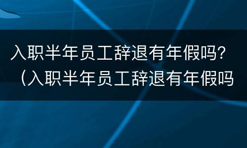 入职半年员工辞退有年假吗？（入职半年员工辞退有年假吗）