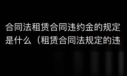 合同法租赁合同违约金的规定是什么（租赁合同法规定的违约条款）