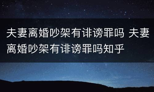 夫妻离婚吵架有诽谤罪吗 夫妻离婚吵架有诽谤罪吗知乎