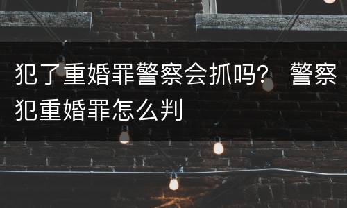 犯了重婚罪警察会抓吗？ 警察犯重婚罪怎么判